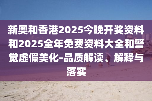 新奧和香港2025今晚開(kāi)獎(jiǎng)資料和2025全年免費(fèi)資料大全和警覺(jué)虛假美化-品質(zhì)解讀、解釋與落實(shí)