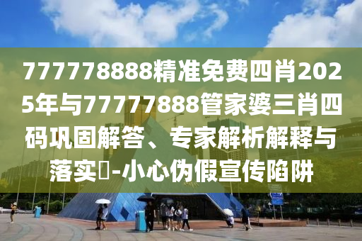 777778888精準(zhǔn)免費(fèi)四肖2025年與77777888管家婆三肖四碼鞏固解答、專家解析解釋與落實(shí)?-小心偽假宣傳陷阱