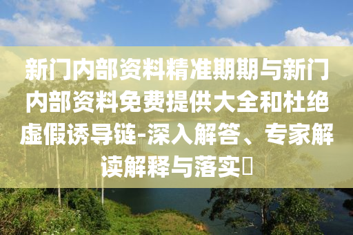 新門內(nèi)部資料精準(zhǔn)期期與新門內(nèi)部資料免費(fèi)提供大全和杜絕虛假誘導(dǎo)鏈-深入解答、專家解讀解釋與落實(shí)?