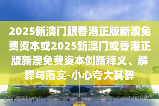 2025新澳門跟香港正版新澳免費資本或2025新澳門或香港正版新澳免費資本創(chuàng)新釋義、解釋與落實-小心夸大其辭
