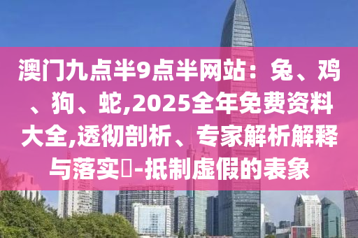 澳門(mén)九點(diǎn)半9點(diǎn)半網(wǎng)站：兔、雞、狗、蛇,2025全年免費(fèi)資料大全,透徹剖析、專家解析解釋與落實(shí)?-抵制虛假的表象