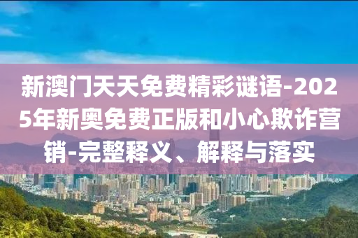新澳門天天免費(fèi)精彩謎語(yǔ)-2025年新奧免費(fèi)正版和小心欺詐營(yíng)銷-完整釋義、解釋與落實(shí)