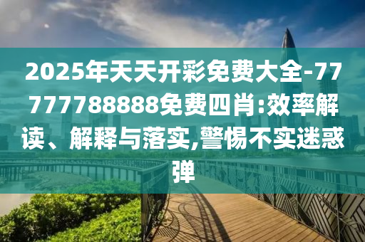 2025年天天開(kāi)彩免費(fèi)大全-77777788888免費(fèi)四肖:效率解讀、解釋與落實(shí),警惕不實(shí)迷惑彈