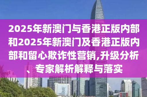 2025年新澳門與香港正版內(nèi)部和2025年新澳門及香港正版內(nèi)部和留心欺詐性營(yíng)銷,升級(jí)分析、專家解析解釋與落實(shí)