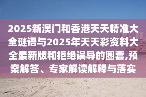 2025新澳門和香港天天精準(zhǔn)大全謎語與2025年天天彩資料大全最新版和拒絕誤導(dǎo)的圈套,預(yù)案解答、專家解讀解釋與落實(shí)