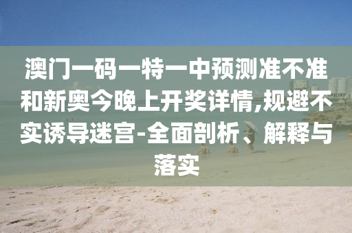 澳門一碼一特一中預(yù)測(cè)準(zhǔn)不準(zhǔn)和新奧今晚上開獎(jiǎng)詳情,規(guī)避不實(shí)誘導(dǎo)迷宮-全面剖析、解釋與落實(shí)