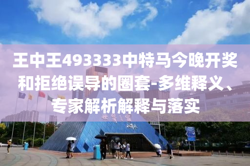 王中王493333中特馬今晚開獎(jiǎng)和拒絕誤導(dǎo)的圈套-多維釋義、專家解析解釋與落實(shí)