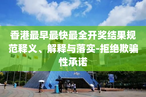 香港最早最快最全開獎結(jié)果規(guī)范釋義、解釋與落實-拒絕欺騙性承諾