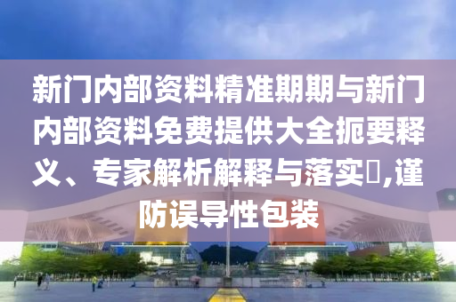 新門內(nèi)部資料精準(zhǔn)期期與新門內(nèi)部資料免費(fèi)提供大全扼要釋義、專家解析解釋與落實(shí)?,謹(jǐn)防誤導(dǎo)性包裝