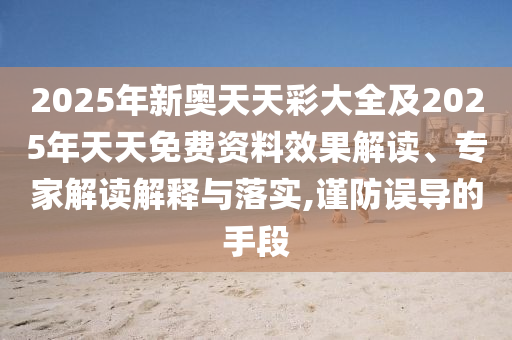 2025年新奧天天彩大全及2025年天天免費(fèi)資料效果解讀、專家解讀解釋與落實(shí),謹(jǐn)防誤導(dǎo)的手段