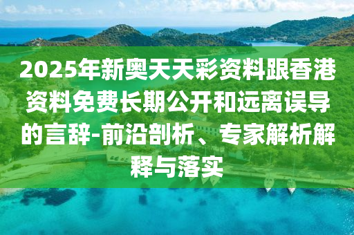2025年新奧天天彩資料跟香港資料免費長期公開和遠離誤導的言辭-前沿剖析、專家解析解釋與落實