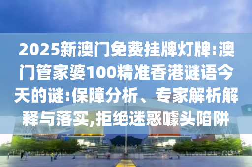 2025新澳門免費(fèi)掛牌燈牌:澳門管家婆100精準(zhǔn)香港謎語(yǔ)今天的謎:保障分析、專家解析解釋與落實(shí),拒絕迷惑噱頭陷阱