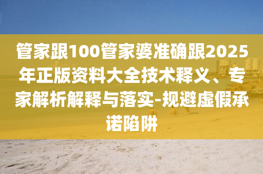 管家跟100管家婆準(zhǔn)確跟2025年正版資料大全技術(shù)釋義、專家解析解釋與落實(shí)-規(guī)避虛假承諾陷阱