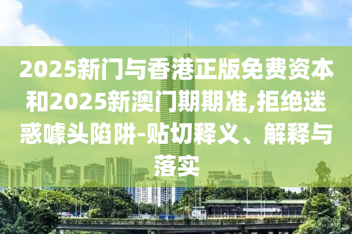 2025新門(mén)與香港正版免費(fèi)資本和2025新澳門(mén)期期準(zhǔn),拒絕迷惑噱頭陷阱-貼切釋義、解釋與落實(shí)