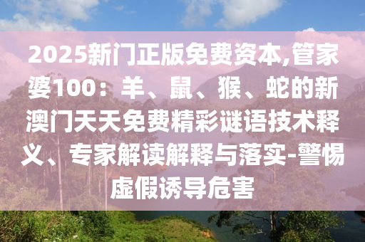 2025新門(mén)正版免費(fèi)資本,管家婆100：羊、鼠、猴、蛇的新澳門(mén)天天免費(fèi)精彩謎語(yǔ)技術(shù)釋義、專(zhuān)家解讀解釋與落實(shí)-警惕虛假誘導(dǎo)危害