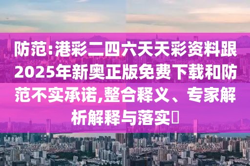 防范:港彩二四六天天彩資料跟2025年新奧正版免費(fèi)下載和防范不實(shí)承諾,整合釋義、專家解析解釋與落實(shí)?
