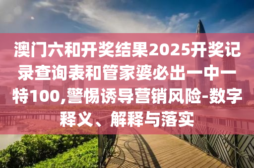 澳門(mén)六和開(kāi)獎(jiǎng)結(jié)果2025開(kāi)獎(jiǎng)記錄查詢表和管家婆必出一中一特100,警惕誘導(dǎo)營(yíng)銷風(fēng)險(xiǎn)-數(shù)字釋義、解釋與落實(shí)