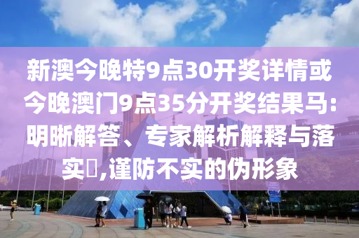 新澳今晚特9點(diǎn)30開獎詳情或今晚澳門9點(diǎn)35分開獎結(jié)果馬:明晰解答、專家解析解釋與落實(shí)?,謹(jǐn)防不實(shí)的偽形象