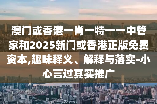 澳門或香港一肖一特一一中管家和2025新門或香港正版免費資本,趣味釋義、解釋與落實-小心言過其實推廣