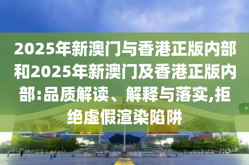 2025年新澳門(mén)與香港正版內(nèi)部和2025年新澳門(mén)及香港正版內(nèi)部:品質(zhì)解讀、解釋與落實(shí),拒絕虛假渲染陷阱