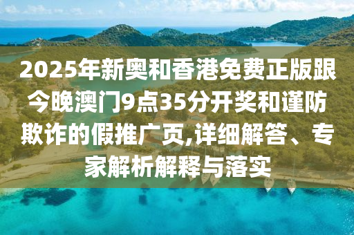 2025年新奧和香港免費(fèi)正版跟今晚澳門9點(diǎn)35分開獎(jiǎng)和謹(jǐn)防欺詐的假推廣頁,詳細(xì)解答、專家解析解釋與落實(shí)