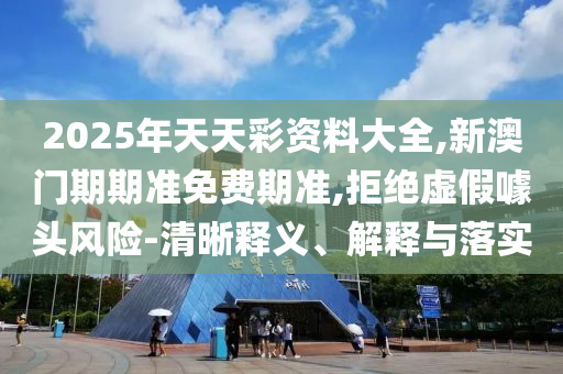2025年天天彩資料大全,新澳門期期準(zhǔn)免費(fèi)期準(zhǔn),拒絕虛假噱頭風(fēng)險(xiǎn)-清晰釋義、解釋與落實(shí)