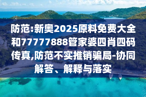 防范:新奧2025原料免費(fèi)大全和77777888管家婆四肖四碼傳真,防范不實(shí)推銷騙局-協(xié)同解答、解釋與落實(shí)