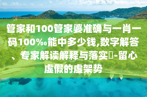 管家和100管家婆準(zhǔn)確與一肖一碼100‰能中多少錢,數(shù)字解答、專家解讀解釋與落實(shí)?-留心虛假的虛架勢(shì)