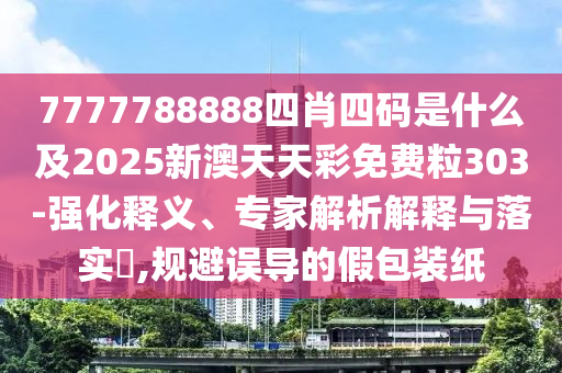 7777788888四肖四碼是什么及2025新澳天天彩免費(fèi)粒303-強(qiáng)化釋義、專(zhuān)家解析解釋與落實(shí)?,規(guī)避誤導(dǎo)的假包裝紙