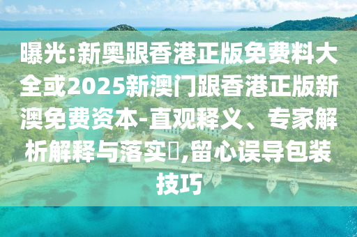 曝光:新奧跟香港正版免費料大全或2025新澳門跟香港正版新澳免費資本-直觀釋義、專家解析解釋與落實?,留心誤導包裝技巧