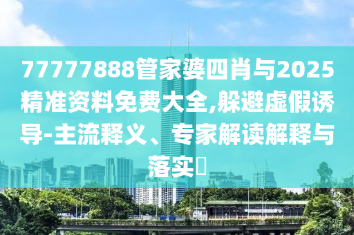 77777888管家婆四肖與2025精準(zhǔn)資料免費大全,躲避虛假誘導(dǎo)-主流釋義、專家解讀解釋與落實?