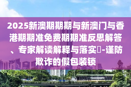 2025新澳期期期與新澳門(mén)與香港期期準(zhǔn)免費(fèi)期期準(zhǔn)反思解答、專(zhuān)家解讀解釋與落實(shí)?-謹(jǐn)防欺詐的假包裝鎖