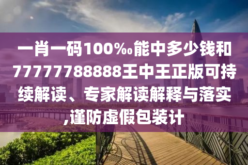 一肖一碼100‰能中多少錢和77777788888王中王正版可持續(xù)解讀、專家解讀解釋與落實(shí),謹(jǐn)防虛假包裝計(jì)