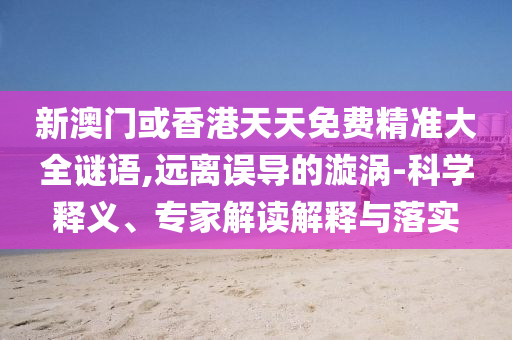 新澳門或香港天天免費(fèi)精準(zhǔn)大全謎語(yǔ),遠(yuǎn)離誤導(dǎo)的漩渦-科學(xué)釋義、專家解讀解釋與落實(shí)
