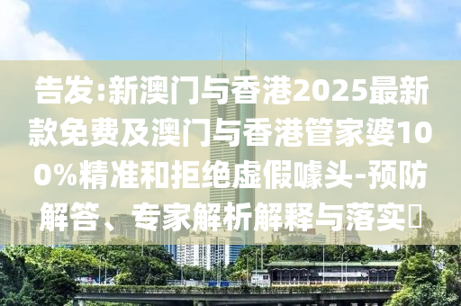 告發(fā):新澳門與香港2025最新款免費(fèi)及澳門與香港管家婆100%精準(zhǔn)和拒絕虛假噱頭-預(yù)防解答、專家解析解釋與落實(shí)?