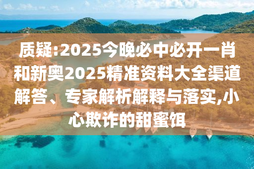質(zhì)疑:2025今晚必中必開一肖和新奧2025精準(zhǔn)資料大全渠道解答、專家解析解釋與落實(shí),小心欺詐的甜蜜餌