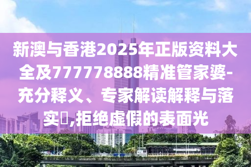 新澳與香港2025年正版資料大全及777778888精準(zhǔn)管家婆-充分釋義、專家解讀解釋與落實(shí)?,拒絕虛假的表面光