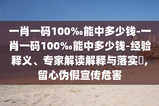 一肖一碼100‰能中多少錢-一肖一碼100‰能中多少錢-經(jīng)驗(yàn)釋義、專家解讀解釋與落實(shí)?,留心偽假宣傳危害