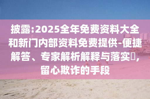 披露:2025全年免費(fèi)資料大全和新門內(nèi)部資料免費(fèi)提供-便捷解答、專家解析解釋與落實(shí)?,留心欺詐的手段