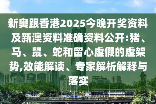 新奧跟香港2025今晚開獎(jiǎng)資料及新澳資料準(zhǔn)確資料公開:豬、馬、鼠、蛇和留心虛假的虛架勢(shì),效能解讀、專家解析解釋與落實(shí)