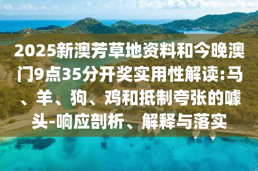 2025新澳芳草地資料和今晚澳門9點35分開獎實用性解讀:馬、羊、狗、雞和抵制夸張的噱頭-響應(yīng)剖析、解釋與落實
