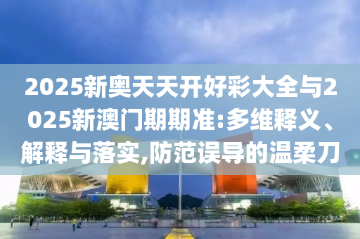 2025新奧天天開好彩大全與2025新澳門期期準(zhǔn):多維釋義、解釋與落實(shí),防范誤導(dǎo)的溫柔刀