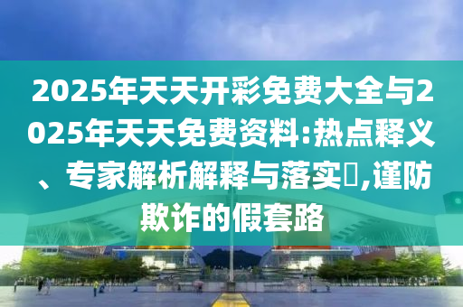2025年天天開彩免費大全與2025年天天免費資料:熱點釋義、專家解析解釋與落實?,謹防欺詐的假套路