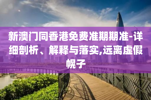 新澳門同香港免費準(zhǔn)期期準(zhǔn)-詳細(xì)剖析、解釋與落實,遠(yuǎn)離虛假幌子