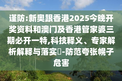 謹防:新奧跟香港2025今晚開獎資料和澳門及香港管家婆三期必開一特,科技釋義、專家解析解釋與落實?-防范夸張幌子危害