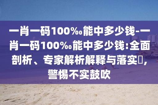 一肖一碼100‰能中多少錢-一肖一碼100‰能中多少錢:全面剖析、專家解析解釋與落實(shí)?,警惕不實(shí)鼓吹