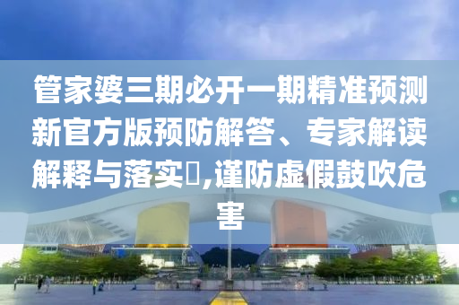 管家婆三期必開一期精準(zhǔn)預(yù)測(cè)新官方版預(yù)防解答、專家解讀解釋與落實(shí)?,謹(jǐn)防虛假鼓吹危害