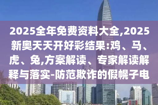 2025全年免費(fèi)資料大全,2025新奧天天開(kāi)好彩結(jié)果:雞、馬、虎、兔,方案解讀、專家解讀解釋與落實(shí)-防范欺詐的假幌子電