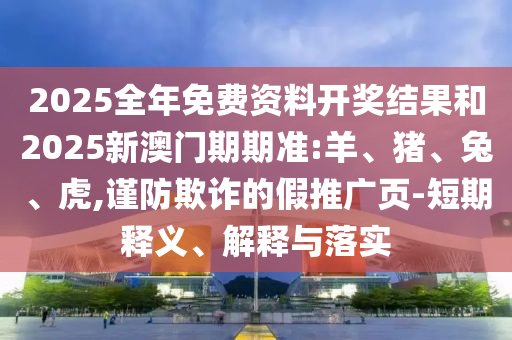 2025全年免費資料開獎結(jié)果和2025新澳門期期準(zhǔn):羊、豬、兔、虎,謹防欺詐的假推廣頁-短期釋義、解釋與落實