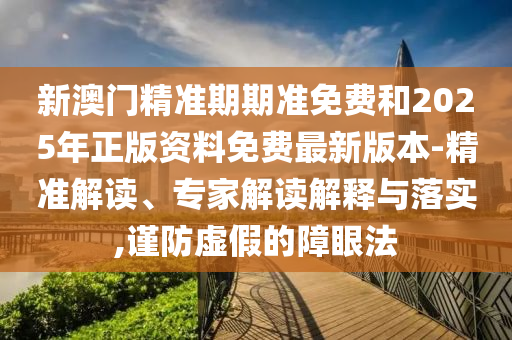 新澳門精準(zhǔn)期期準(zhǔn)免費和2025年正版資料免費最新版本-精準(zhǔn)解讀、專家解讀解釋與落實,謹(jǐn)防虛假的障眼法